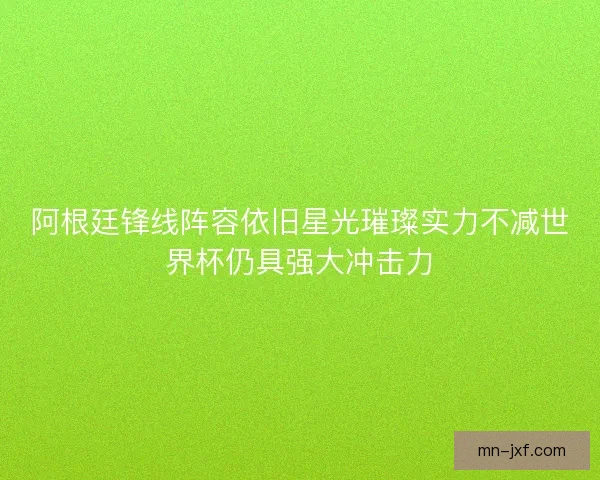 阿根廷锋线阵容依旧星光璀璨实力不减世界杯仍具强大冲击力