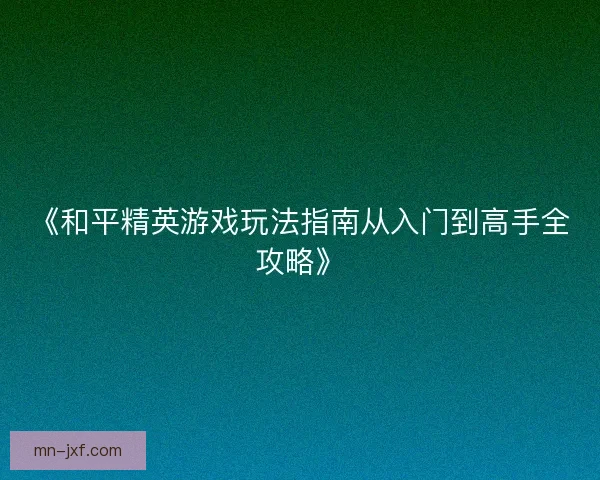 《和平精英游戏玩法指南从入门到高手全攻略》