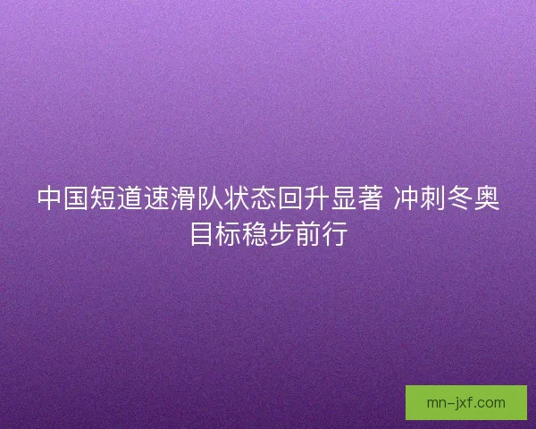 中国短道速滑队状态回升显著 冲刺冬奥目标稳步前行