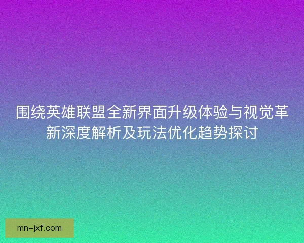 围绕英雄联盟全新界面升级体验与视觉革新深度解析及玩法优化趋势探讨