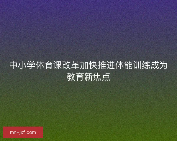 中小学体育课改革加快推进体能训练成为教育新焦点
